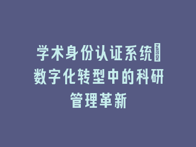 学术身份认证系统：数字化转型中的科研管理革新