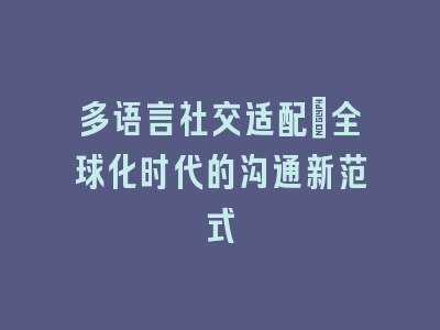 多语言社交适配：全球化时代的沟通新范式