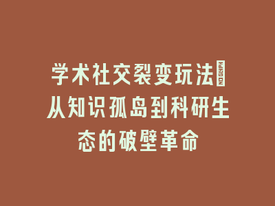 学术社交裂变玩法：从知识孤岛到科研生态的破壁革命