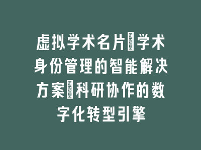 虚拟学术名片_学术身份管理的智能解决方案｜科研协作的数字化转型引擎
