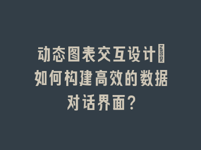 动态图表交互设计_如何构建高效的数据对话界面？