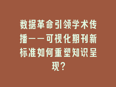 数据革命引领学术传播——可视化期刊新标准如何重塑知识呈现？