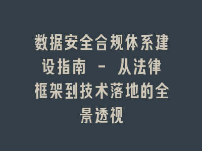 数据安全合规体系建设指南 - 从法律框架到技术落地的全景透视