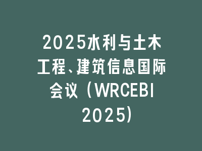 2025水利与土木工程、建筑信息国际会议（WRCEBI 2025）