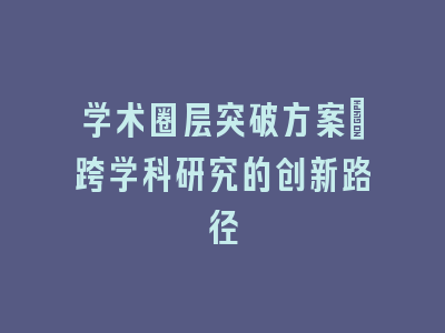 学术圈层突破方案_跨学科研究的创新路径