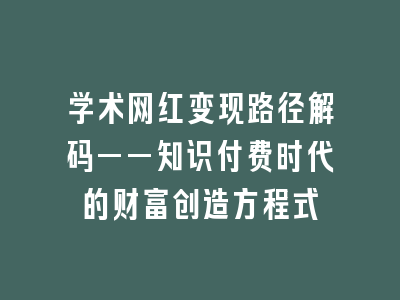 学术网红变现路径解码——知识付费时代的财富创造方程式
