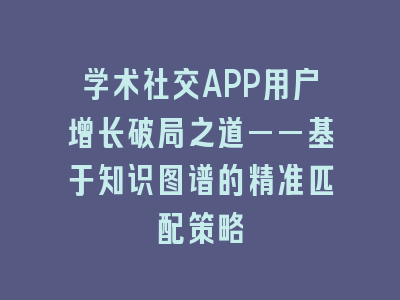 学术社交APP用户增长破局之道——基于知识图谱的精准匹配策略