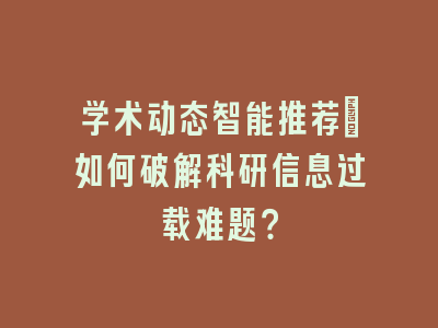 学术动态智能推荐_如何破解科研信息过载难题？