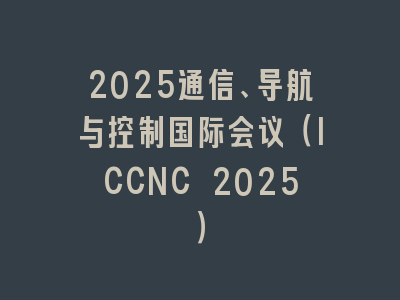 2025通信、导航与控制国际会议（ICCNC 2025）