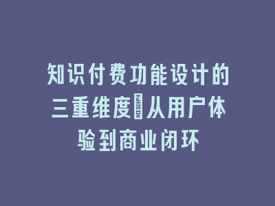 知识付费功能设计的三重维度_从用户体验到商业闭环