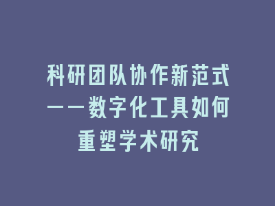 科研团队协作新范式——数字化工具如何重塑学术研究