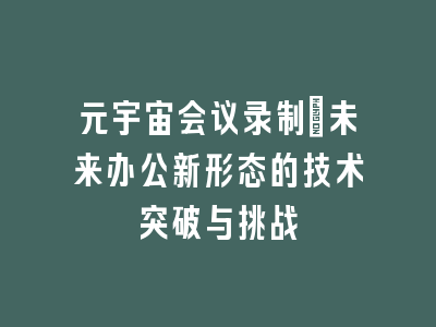 元宇宙会议录制：未来办公新形态的技术突破与挑战