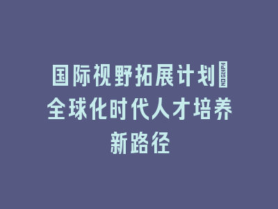 国际视野拓展计划：全球化时代人才培养新路径