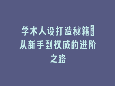 学术人设打造秘籍_从新手到权威的进阶之路