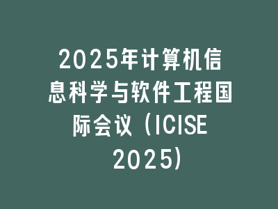 2025年计算机信息科学与软件工程国际会议（ICISE 2025）