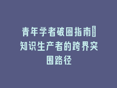 青年学者破圈指南：知识生产者的跨界突围路径