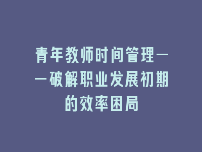 青年教师时间管理——破解职业发展初期的效率困局