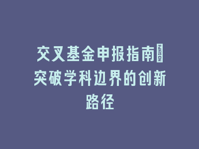 交叉基金申报指南：突破学科边界的创新路径