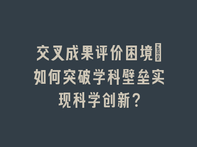 交叉成果评价困境：如何突破学科壁垒实现科学创新？