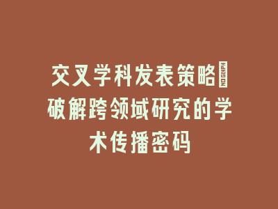交叉学科发表策略_破解跨领域研究的学术传播密码