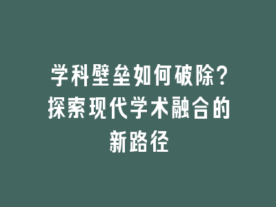 学科壁垒如何破除？探索现代学术融合的新路径
