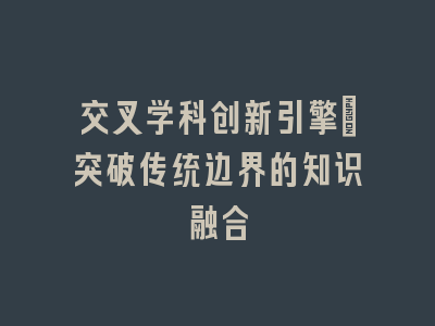 交叉学科创新引擎：突破传统边界的知识融合