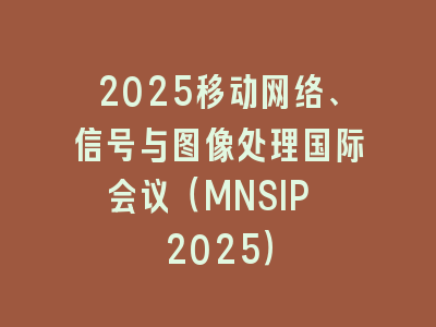 2025移动网络、信号与图像处理国际会议（MNSIP 2025）