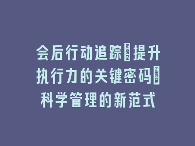 会后行动追踪：提升执行力的关键密码｜科学管理的新范式