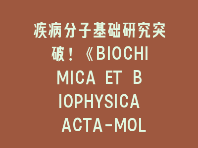 疾病分子基础研究突破！《BIOCHIMICA ET BIOPHYSICA ACTA-MOLECULAR BASIS OF DISEASE》投稿实战指南