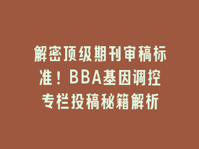 解密顶级期刊审稿标准！BBA基因调控专栏投稿秘籍解析
