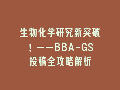 生物化学研究新突破！——BBA-GS投稿全攻略解析