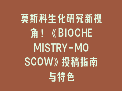 莫斯科生化研究新视角！《BIOCHEMISTRY-MOSCOW》投稿指南与特色
