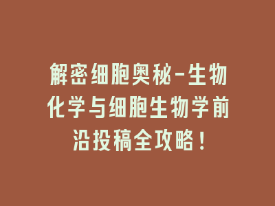 解密细胞奥秘-生物化学与细胞生物学前沿投稿全攻略！