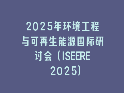 2025年环境工程与可再生能源国际研讨会（ISEERE 2025）
