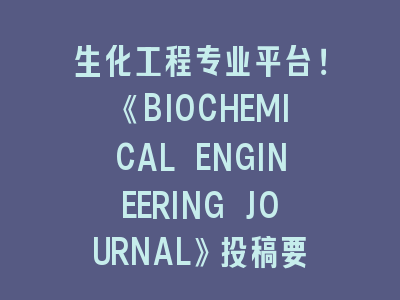 生化工程专业平台！《BIOCHEMICAL ENGINEERING JOURNAL》投稿要点与创新方向——突破生物制造瓶颈的科研指南
