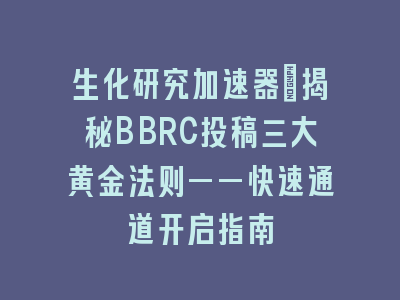 生化研究加速器：揭秘BBRC投稿三大黄金法则——快速通道开启指南