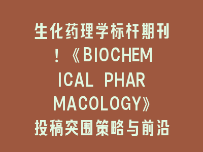 生化药理学标杆期刊！《BIOCHEMICAL PHARMACOLOGY》投稿突围策略与前沿解析