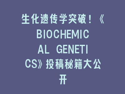 生化遗传学突破！《BIOCHEMICAL GENETICS》投稿秘籍大公开