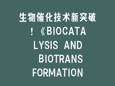 生物催化技术新突破！《BIOCATALYSIS AND BIOTRANSFORMATION》投稿全解析