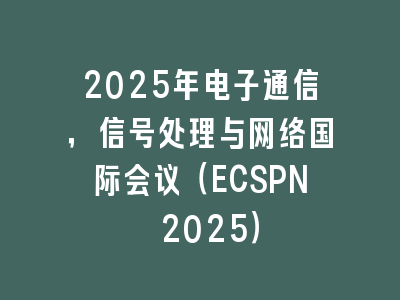 2025年电子通信，信号处理与网络国际会议（ECSPN 2025）