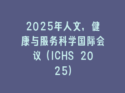 2025年人文，健康与服务科学国际会议（ICHS 2025）