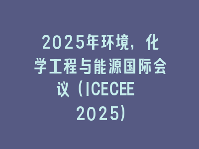 2025年环境，化学工程与能源国际会议（ICECEE 2025）