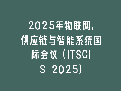 2025年物联网，供应链与智能系统国际会议（ITSCIS 2025）