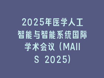 2025年医学人工智能与智能系统国际学术会议（MAIIS 2025）
