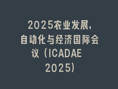 2025农业发展，自动化与经济国际会议（ICADAE 2025）