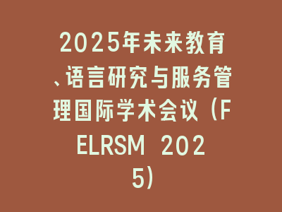 2025年未来教育、语言研究与服务管理国际学术会议（FELRSM 2025）