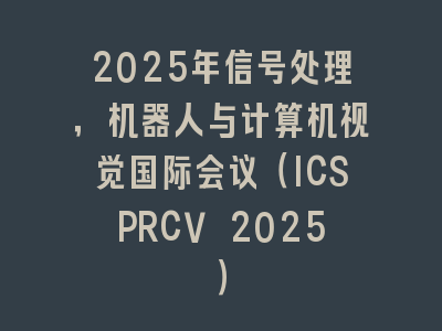 2025年信号处理，机器人与计算机视觉国际会议（ICSPRCV 2025）