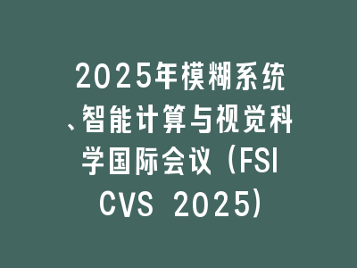 2025年模糊系统、智能计算与视觉科学国际会议（FSICVS 2025）