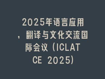 2025年语言应用，翻译与文化交流国际会议（ICLATCE 2025）