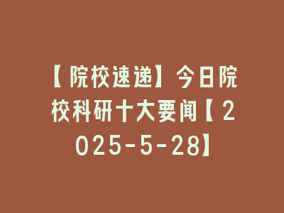 【院校速递】今日院校科研十大要闻【2025-5-28】